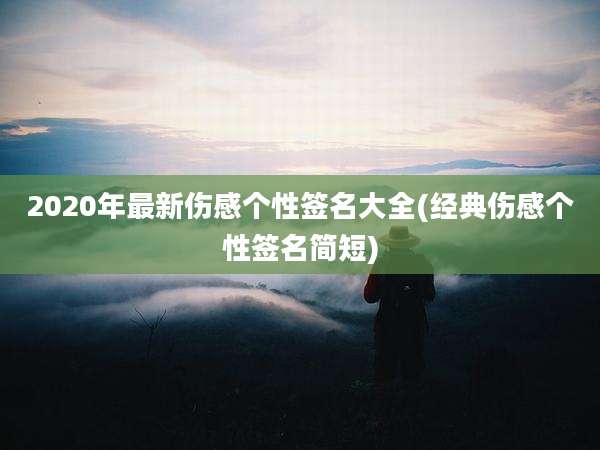 2020年最新伤感个性签名大全(经典伤感个性签名简短)