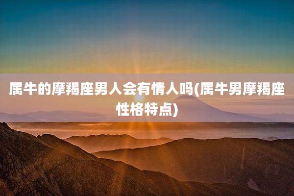 属牛的摩羯座男人会有情人吗(属牛男摩羯座性格特点)