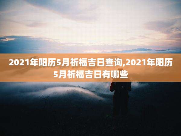 2021年阳历5月祈福吉日查询,2021年阳历5月祈福吉日有哪些