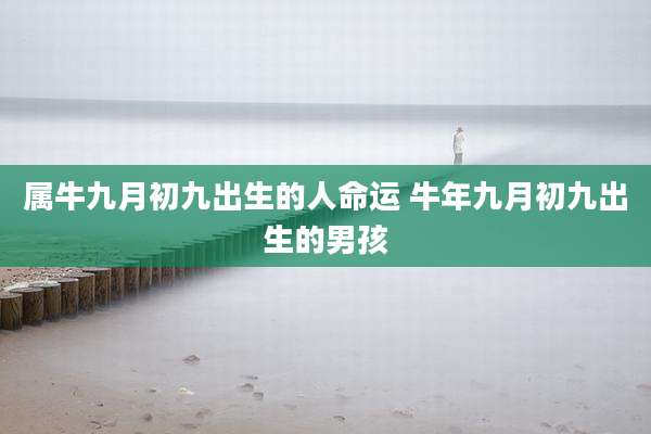 属牛九月初九出生的人命运 牛年九月初九出生的男孩