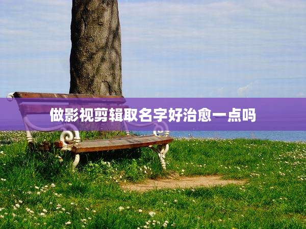 做影视剪辑取名字好治愈一点吗