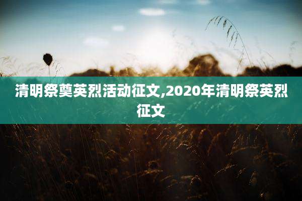 清明祭奠英烈活动征文,2020年清明祭英烈征文