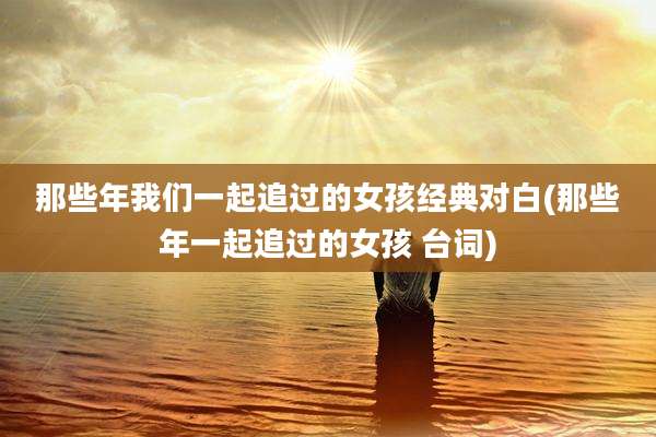 那些年我们一起追过的女孩经典对白(那些年一起追过的女孩 台词)