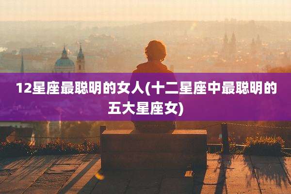 12星座最聪明的女人(十二星座中最聪明的五大星座女)