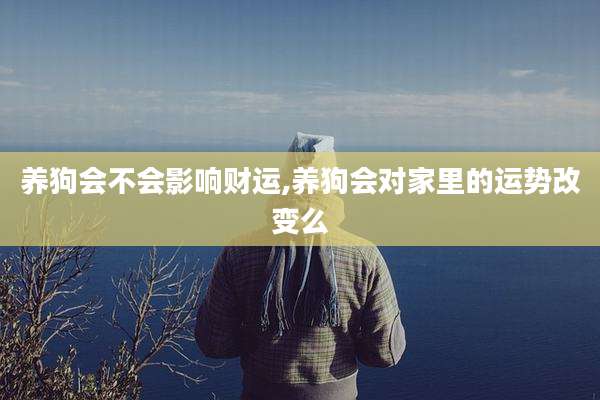 养狗会不会影响财运,养狗会对家里的运势改变么