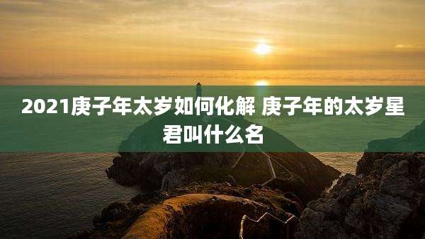 2021庚子年太岁如何化解 庚子年的太岁星君叫什么名