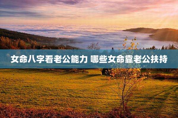 女命八字看老公能力 哪些女命靠老公扶持