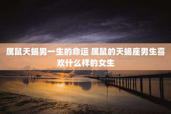 属鼠天蝎男一生的命运 属鼠的天蝎座男生喜欢什么样的女生
