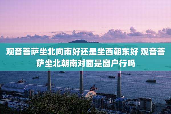 观音菩萨坐北向南好还是坐西朝东好 观音菩萨坐北朝南对面是窗户行吗