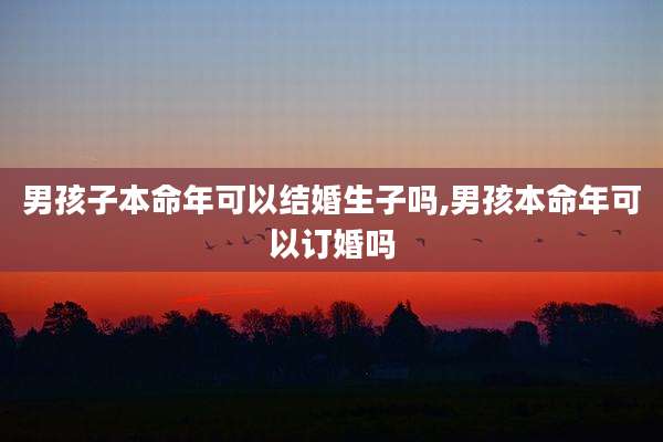 男孩子本命年可以结婚生子吗,男孩本命年可以订婚吗