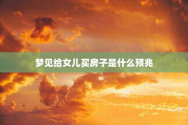 梦见给女儿买房子是什么预兆