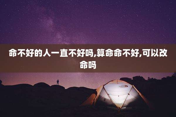 命不好的人一直不好吗,算命命不好,可以改命吗
