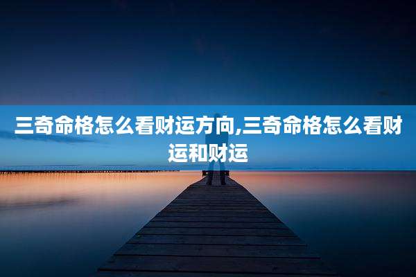 三奇命格怎么看财运方向,三奇命格怎么看财运和财运