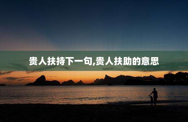 贵人扶持下一句,贵人扶助的意思