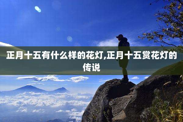 正月十五有什么样的花灯,正月十五赏花灯的传说