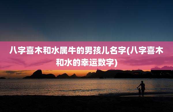 八字喜木和水属牛的男孩儿名字(八字喜木和水的幸运数字)