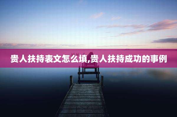 贵人扶持表文怎么填,贵人扶持成功的事例