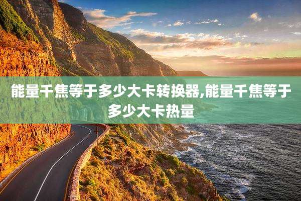 能量千焦等于多少大卡转换器,能量千焦等于多少大卡热量
