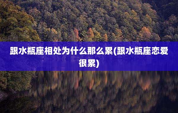 跟水瓶座相处为什么那么累(跟水瓶座恋爱很累)