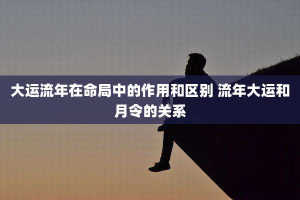 大运流年在命局中的作用和区别 流年大运和月令的关系
