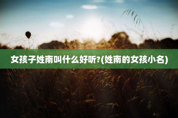 女孩子姓南叫什么好听?(姓南的女孩小名)
