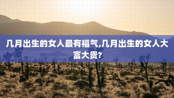 几月出生的女人最有福气,几月出生的女人大富大贵?