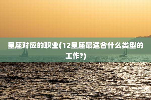 星座对应的职业(12星座最适合什么类型的工作?)