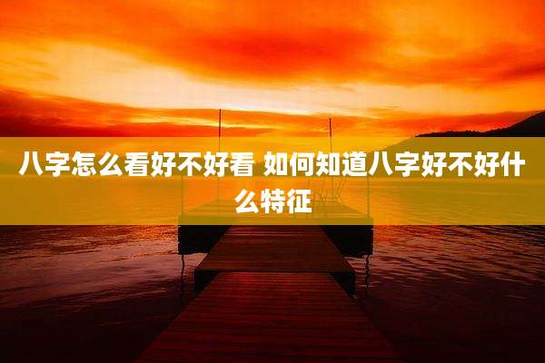 八字怎么看好不好看 如何知道八字好不好什么特征