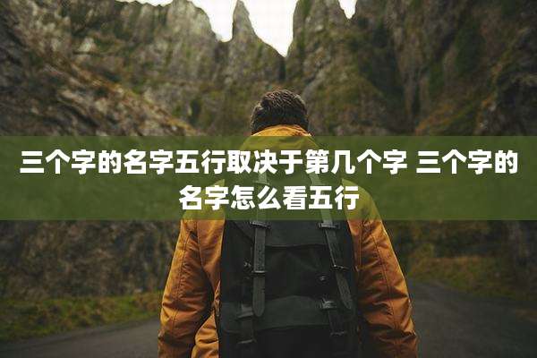 三个字的名字五行取决于第几个字 三个字的名字怎么看五行