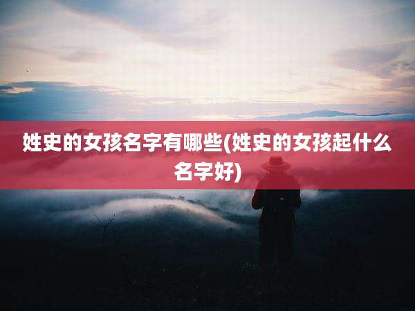 姓史的女孩名字有哪些(姓史的女孩起什么名字好)