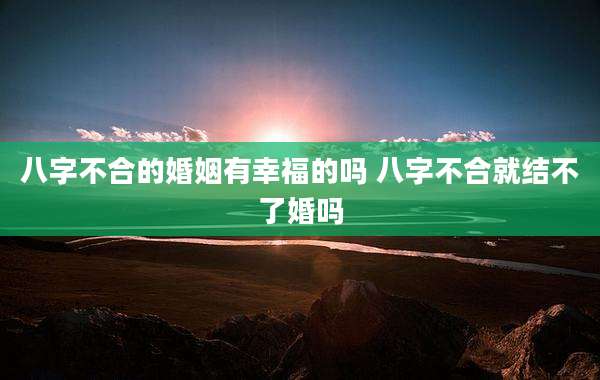 八字不合的婚姻有幸福的吗 八字不合就结不了婚吗