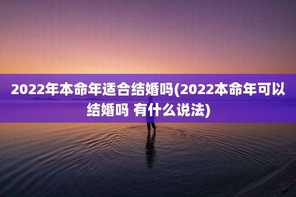 2022年本命年适合结婚吗(2022本命年可以结婚吗 有什么说法)
