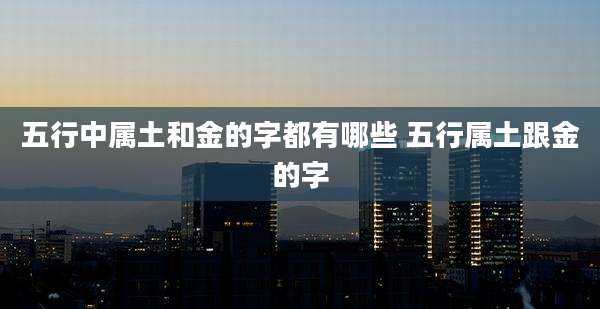 五行中属土和金的字都有哪些 五行属土跟金的字