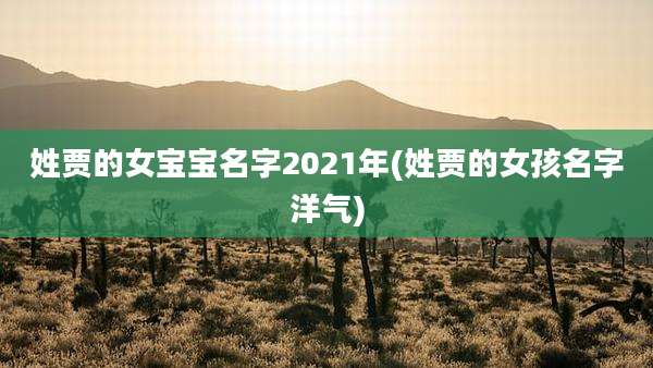 姓贾的女宝宝名字2021年(姓贾的女孩名字洋气)