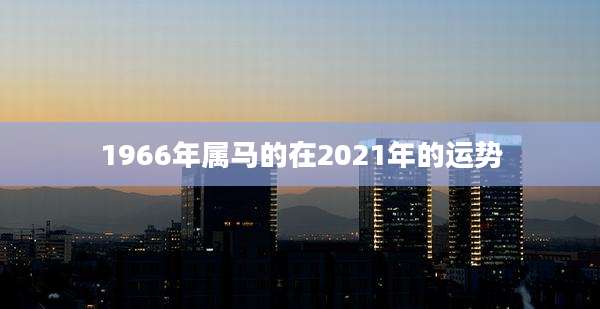 1966年属马的在2021年的运势