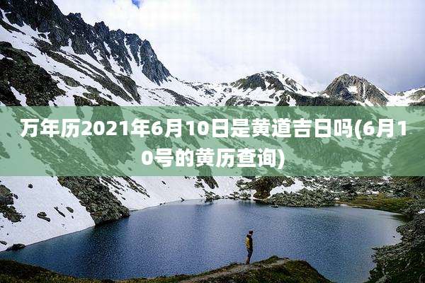 万年历2021年6月10日是黄道吉日吗(6月10号的黄历查询)