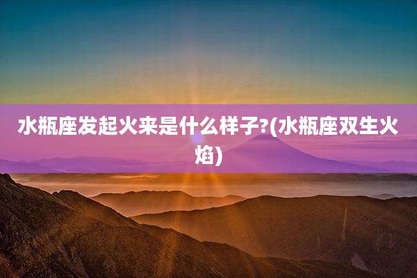 水瓶座发起火来是什么样子?(水瓶座双生火焰)