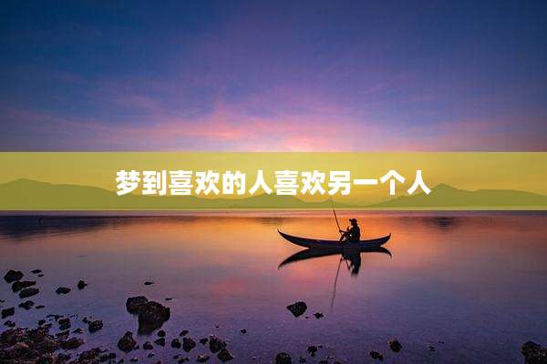梦到喜欢的人喜欢另一个人