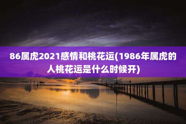 86属虎2021感情和桃花运(1986年属虎的人桃花运是什么时候开)