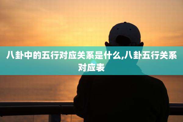 八卦中的五行对应关系是什么,八卦五行关系对应表