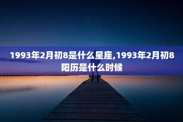 1993年2月初8是什么星座,1993年2月初8阳历是什么时候