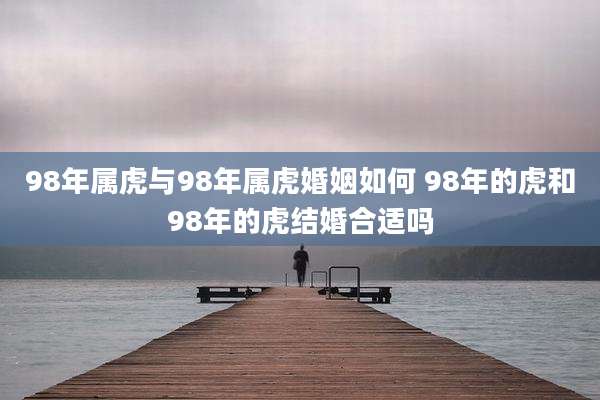 98年属虎与98年属虎婚姻如何 98年的虎和98年的虎结婚合适吗