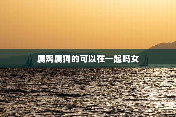 属鸡属狗的可以在一起吗女