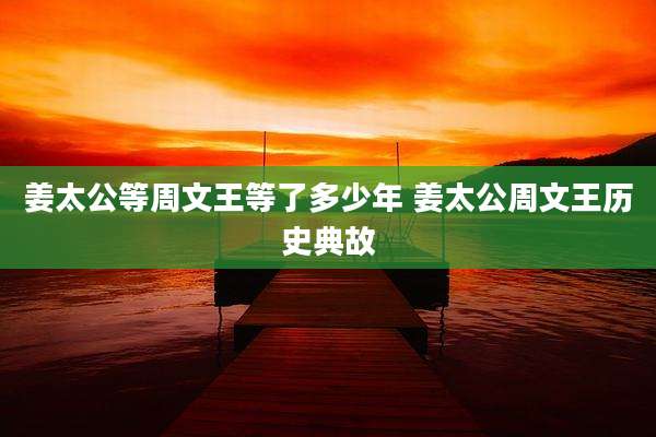 姜太公等周文王等了多少年 姜太公周文王历史典故