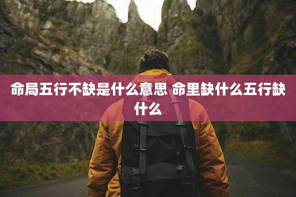 命局五行不缺是什么意思 命里缺什么五行缺什么