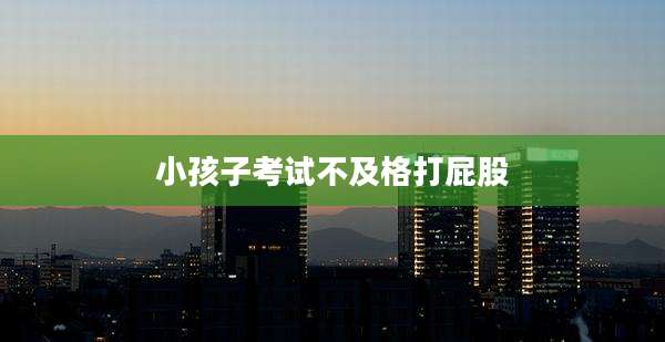 小孩子考试不及格打屁股