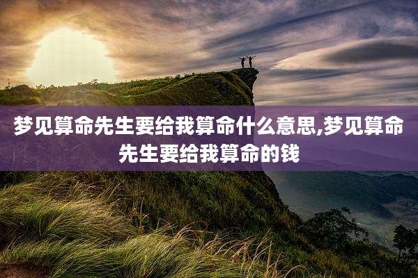 梦见算命先生要给我算命什么意思,梦见算命先生要给我算命的钱