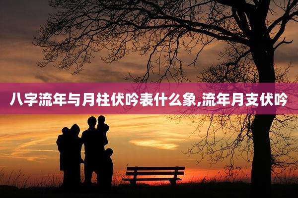 八字流年与月柱伏吟表什么象,流年月支伏吟