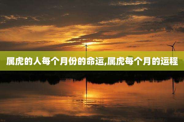 属虎的人每个月份的命运,属虎每个月的运程