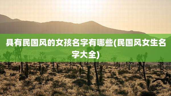 具有民国风的女孩名字有哪些(民国风女生名字大全)